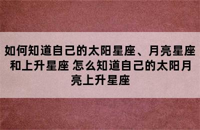 如何知道自己的太阳星座、月亮星座和上升星座 怎么知道自己的太阳月亮上升星座